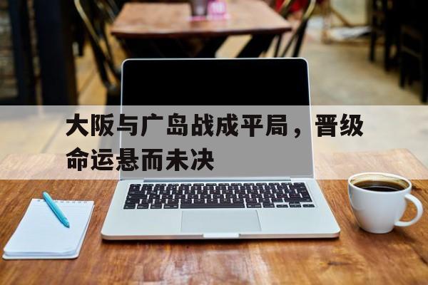 开云在线登录-大阪vs广岛历史战绩
